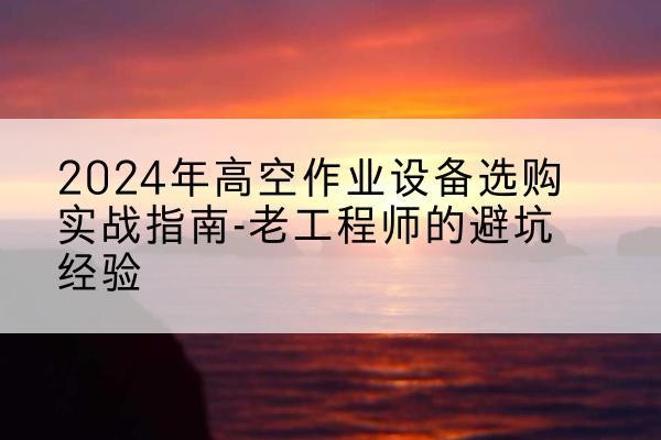 莲都高空作业升降机厂家推荐-2024年高空作业设备选购实战指南-老工程师的避坑经验