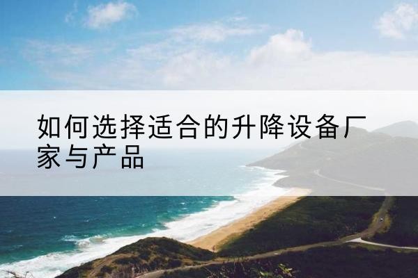 莲都电动升降平台厂家-如何选择适合的升降设备厂家与产品