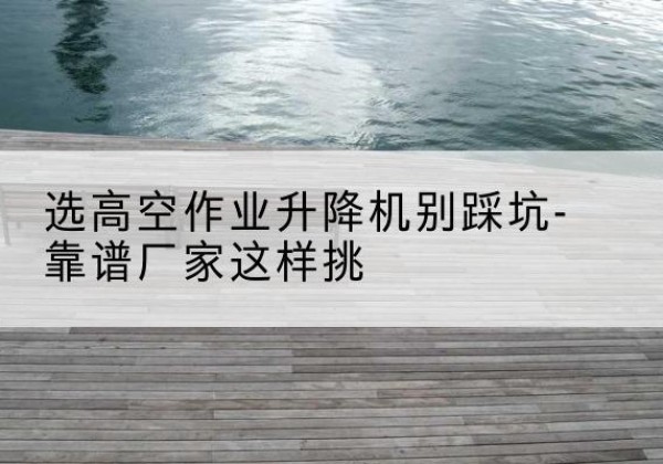 莲都剪叉式升降机厂家-选高空作业升降机别踩坑-靠谱厂家这样挑