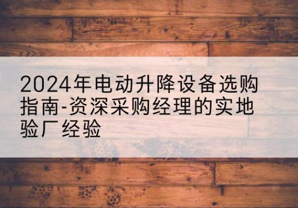 莲都电动剪叉升降平台厂家-2024年电动升降设备选购指南-资深采购经理的实地验厂经验