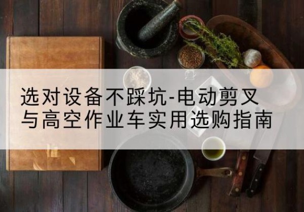 莲都电动剪叉升降平台怎么选-选对设备不踩坑-电动剪叉与高空作业车实用选购指南