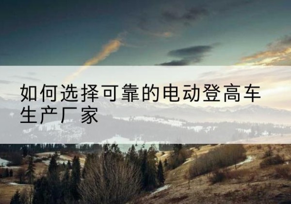 莲都电动登高车厂家-如何选择可靠的电动登高车生产厂家