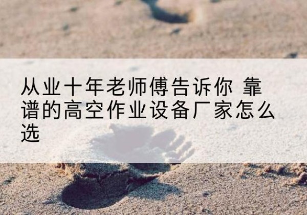 莲都高空作业升降机厂家推荐-从业十年老师傅告诉你 靠谱的高空作业设备厂家怎么选
