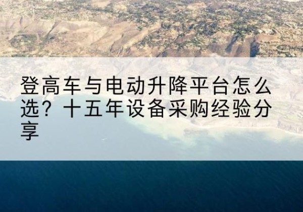 莲都登高车厂家厂家-登高车与电动升降平台怎么选？十五年设备采购经验分享