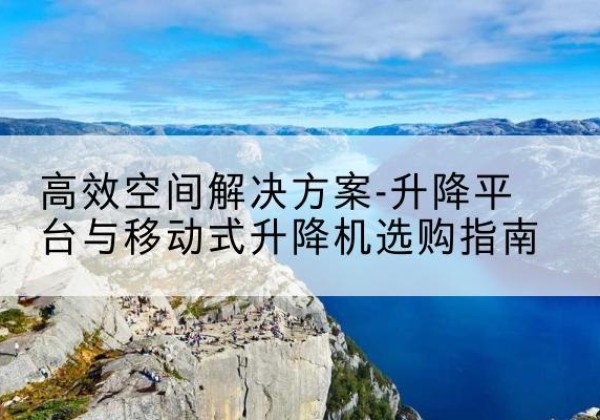 莲都升降平台厂家-*空间解决方案-升降平台与移动式升降机选购指南
