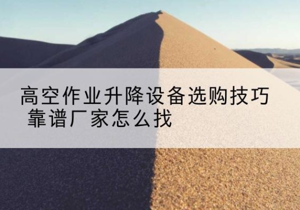 莲都电动升降平台厂家推荐-高空作业升降设备选购技巧 靠谱厂家怎么找
