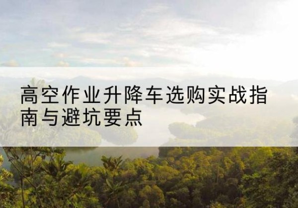 莲都升降车怎么选-高空作业升降车选购实战指南与避坑要点