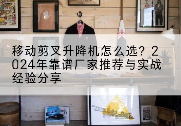 莲都升降平台厂家推荐-移动剪叉升降机怎么选？2024年靠谱厂家推荐与实战经验分享