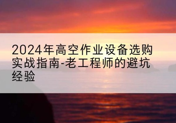 莲都高空作业升降机厂家推荐-2024年高空作业设备选购实战指南-老工程师的避坑经验