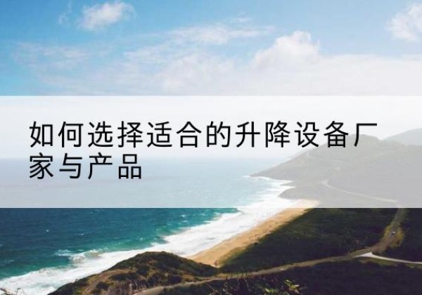 莲都电动升降平台厂家-如何选择适合的升降设备厂家与产品